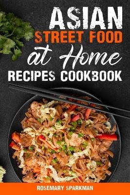 Asian Street Food at Home Recipes Cookbook - Rosemary Sparkman