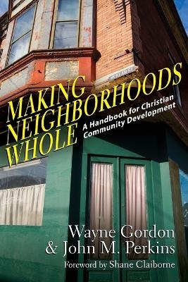 Making Neighborhoods Whole – A Handbook for Christian Community Development - Wayne Gordon, John M. Perkins, Shane Claiborne