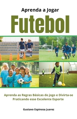 Aprenda a Jogar Futebol Aprenda as Regras B�sicas do jogo e Divirta-se Praticando esse Excelente Esporte - Gustavo Espinosa Juarez