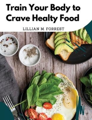 Train Your Body to Crave Healty Food -  Lillian M Forrest