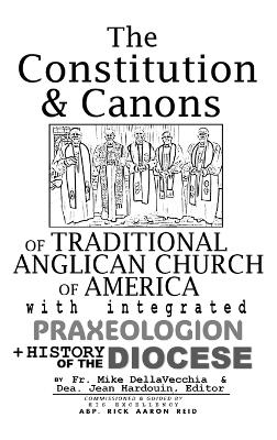 The Constitution & Canons of Traditional Anglican Church of America With Integrated Praxeologion and History of the Diocese - Michael J Dellavecchia, Jean Hardouin