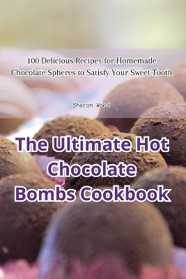 The Ultimate Hot Chocolate Bombs Cookbook -  Sharon Wood