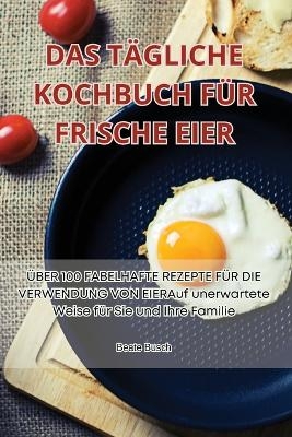 Das Tägliche Kochbuch Für Frische Eier -  Beate Busch