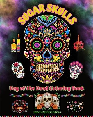 Sugar Skulls - Day of the Dead Coloring Book - Amazing Mandala and Flower Patterns for Teens and Adults - Colorful Spirits Editions