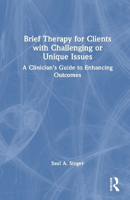 Brief Therapy for Clients with Challenging or Unique Issues - Saul A. Singer