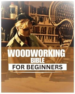Woodworking Bible for Beginners - Jonathon Leonard, Dasan Buckley, Maxime Cooper