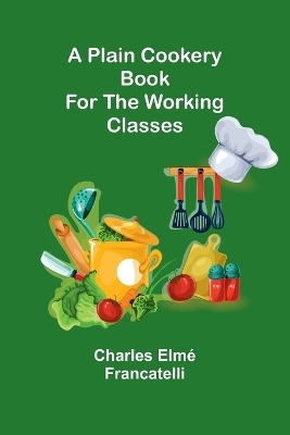 A Plain Cookery Book for the Working Classes - Charles Elmé Francatelli