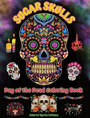 Sugar Skulls - Day of the Dead Coloring Book - Amazing Mandala and Flower Patterns for Teens and Adults - Colorful Spirits Editions