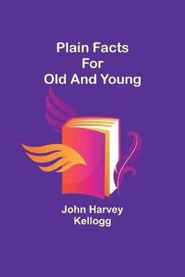 Plain Facts for Old and Young - John Harvey Kellogg