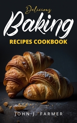 Delicious Baking Recipes Cookbook - John J Farmer