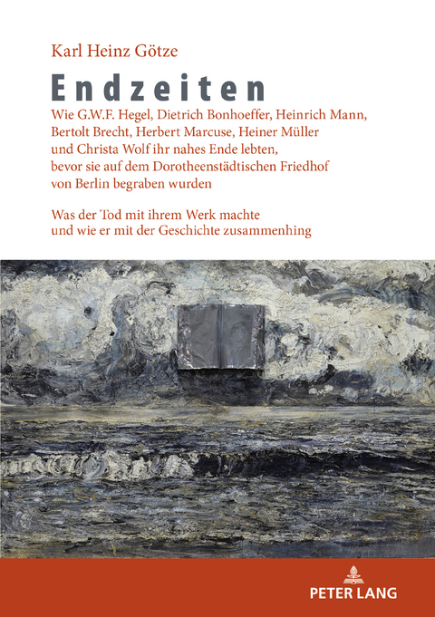 Endzeiten: Wie G.W.F. Hegel, Dietrich Bonhoeffer, Heinrich Mann, Bertolt Brecht, Herbert Marcuse, Heiner Müller und Christa Wolf ihr nahes Ende lebten, bevor sie auf dem Dorotheenstädtischen Friedhof von Berlin begraben wurden - Karl Heinz Götze