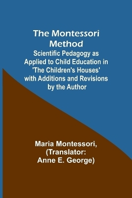The Montessori Method; Scientific Pedagogy as Applied to Child Education in 'The Children's Houses' with Additions and Revisions by the Author - Maria Montessori
