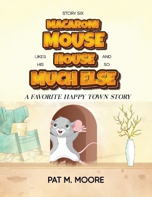 MACARONI MOUSE LIKES HIS HOUSE AND SO MUCH ELSE (Welcome to Happy Town Book 6) - Pat M Moore