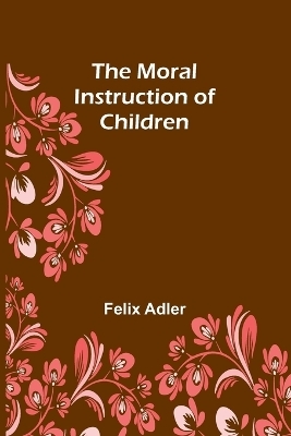 The Moral Instruction of Children - Felix Adler