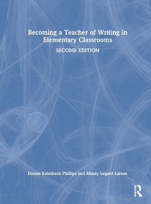 Becoming a Teacher of Writing in Elementary Classrooms - Donna Kalmbach Phillips, Mindy Legard Larson
