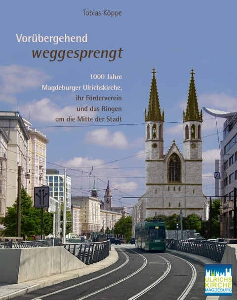 Vorübergehend weggesprengt – 1000 Jahre Magdeburger Ulrichskirche, ihr Förderverein und das Ringen um die Mitte der Stadt - Tobias Köppe