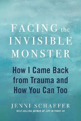 Facing the Invisible Monster: How I Came Back from Trauma, and How You Can Too - Jenni Schaefer