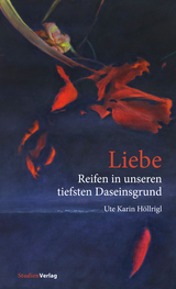 Liebe - Reifen in unseren tiefsten Daseinsgrund - Ute Karin Höllrigl