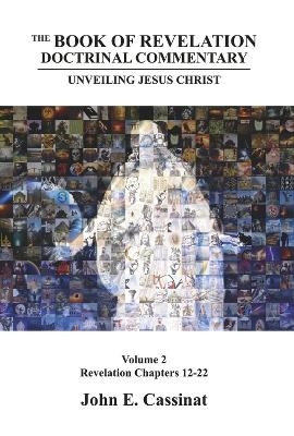 The Book of Revelation Doctrinal Commentary: Unveiling Jesus Christ - John E. Cassinat
