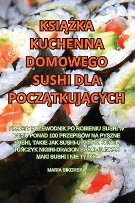 Ksi&#260;&#379;ka Kuchenna Domowego Sushi Dla Pocz&#260;tkuj&#260;cych -  Maria Sikorska