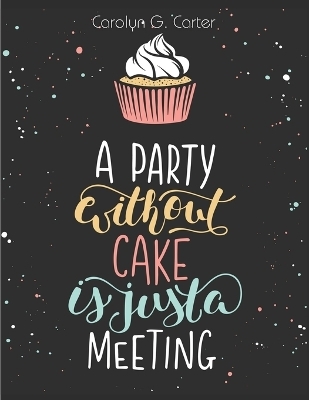 A Party Without Cake is Just A Meeting -  Carolyn G Carter