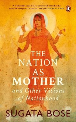 The Nation as Mother and Other Visions of Nationhood - Sugata Bose