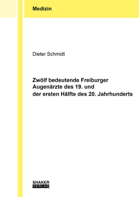 Zwölf bedeutende Freiburger Augenärzte des 19. und der ersten Hälfte des 20. Jahrhunderts - Dieter Schmidt