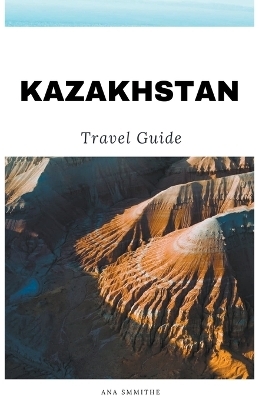 Kazakhstan Travel Guide - Ana Smithe