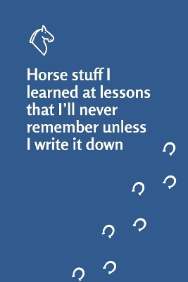Horse stuff I learned at lessons that I’ll never remember unless I write it down notebook - Elaine Heney