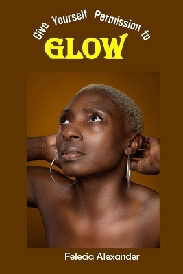 Give Yourself Permission to Glow - Felecia Alexander