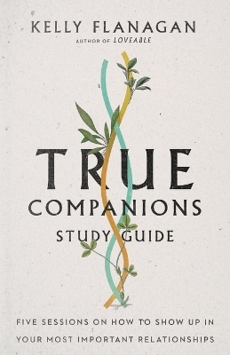 True Companions Study Guide – Five Sessions on How to Show Up in Your Most Important Relationships - Kelly Flanagan