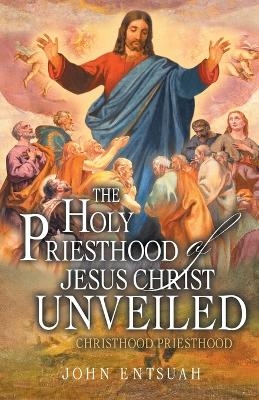The Holy Priesthood of Jesus Christ Unveiled - John Entsuah