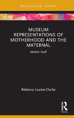 Museum Representations of Motherhood and the Maternal - Rebecca Louise-Clarke