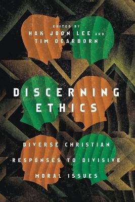 Discerning Ethics – Diverse Christian Responses to Divisive Moral Issues - Hak Joon Lee, Tim Dearborn, Mark Labberton