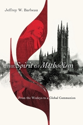 The Spirit of Methodism – From the Wesleys to a Global Communion - Jeffrey W. Barbeau