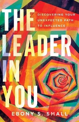 The Leader in You – Discovering Your Unexpected Path to Influence - Ebony S. Small