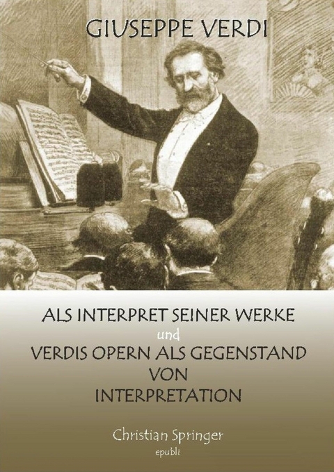 Giuseppe Verdi als Interpret seiner Werke und Verdis Opern als Gegenstand von Interpretation - Christian Springer