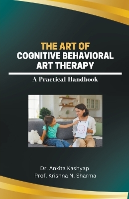 The Art of Cognitive Behavioral Art Therapy - Dr Ankita Kashyap, Prof Krishna N Sharma