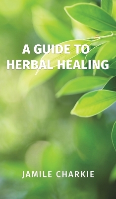 A Guide to Herbal Healing - Jamile Charkie