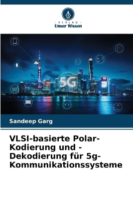 VLSI-basierte Polar-Kodierung und -Dekodierung für 5g-Kommunikationssysteme - Sandeep Garg