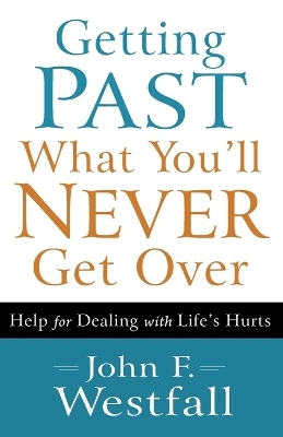 Getting Past What You`ll Never Get Over – Help for Dealing with Life`s Hurts - John F. Westfall