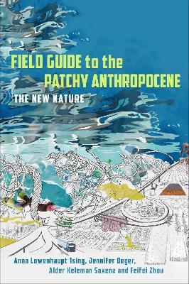 Field Guide to the Patchy Anthropocene - Anna Lowenhaupt Tsing, Jennifer Deger, Alder Keleman Saxena, Feifei Zhou
