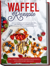 Waffel Rezepte: Das Rezeptbuch mit den leckersten und abwechslungsreichsten Waffelrezepten von süß bis herzhaft – inkl. Tipps & Tricks, Frühstückswaffeln und köstlichen Beilagen - Anne-Marie Schmieder