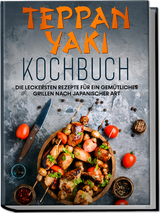 Teppan Yaki Kochbuch: Die leckersten Rezepte für ein gemütliches Grillen nach japanischer Art – inkl. Verwendungstipps, Soßen, Dips & Marinaden - Airi Nakamura