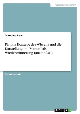 Platons Konzept des Wissens und die Darstellung im "Menon" als Wiedererinnerung (anamnÃªsis) - DorothÃ©e Bauer