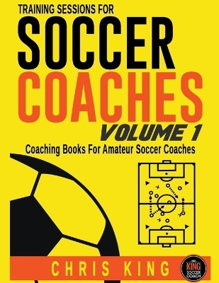 Training Sessions For Soccer Coaches - Volume 1 - Chris King