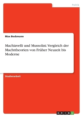 Machiavelli und Mussolini. Vergleich der Machttheorien von FrÃ¼her Neuzeit bis Moderne - Max Beckmann