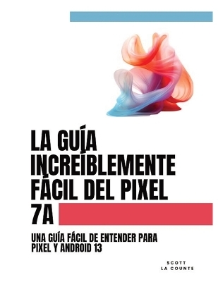 La Gu�a Incre�blemente F�cil Del Pixel 7a - Scott La Counte