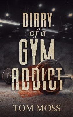 Diary of a Gym Addict - Tom Moss