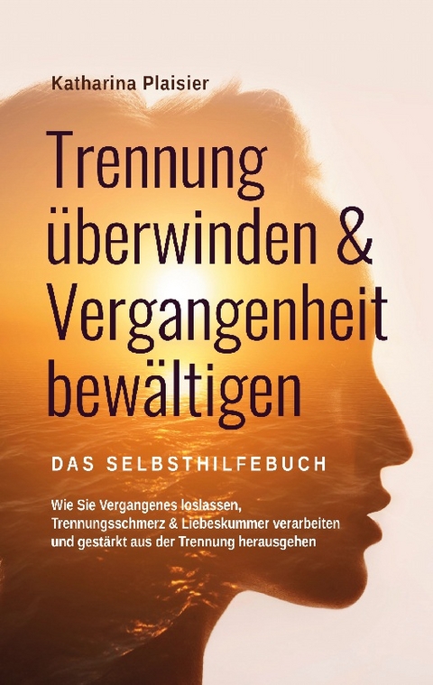 Trennung überwinden & Vergangenheit bewältigen - Das Selbsthilfebuch - Katharina Plaisier